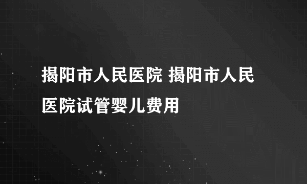 揭阳市人民医院 揭阳市人民医院试管婴儿费用