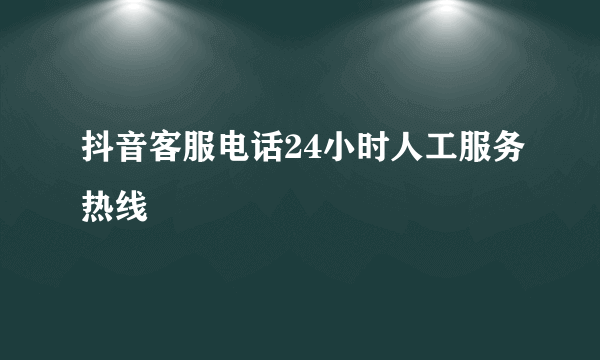 抖音客服电话24小时人工服务热线