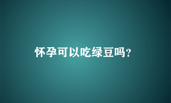 怀孕可以吃绿豆吗？