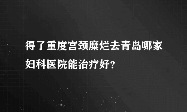 得了重度宫颈糜烂去青岛哪家妇科医院能治疗好？