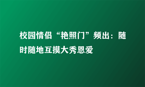 校园情侣“艳照门”频出：随时随地互摸大秀恩爱