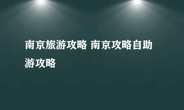 南京旅游攻略 南京攻略自助游攻略