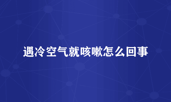 遇冷空气就咳嗽怎么回事