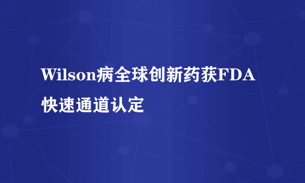 Wilson病全球创新药获FDA快速通道认定