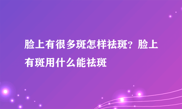 脸上有很多斑怎样祛斑？脸上有斑用什么能祛斑