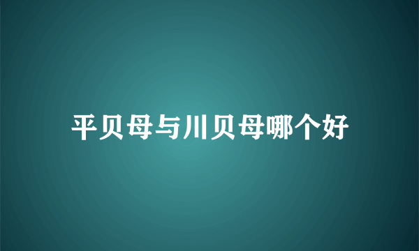 平贝母与川贝母哪个好