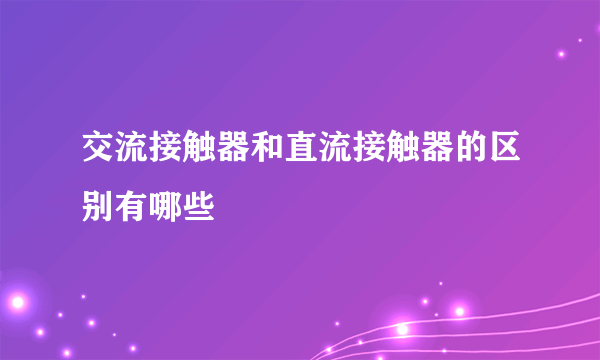 交流接触器和直流接触器的区别有哪些