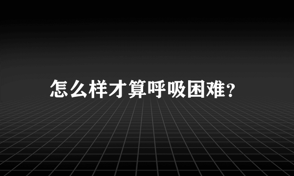 怎么样才算呼吸困难？