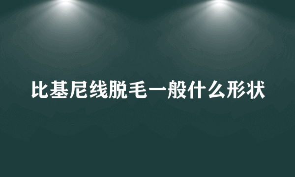 比基尼线脱毛一般什么形状