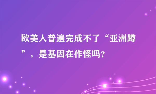 欧美人普遍完成不了“亚洲蹲”，是基因在作怪吗？