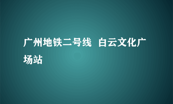 广州地铁二号线  白云文化广场站