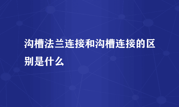 沟槽法兰连接和沟槽连接的区别是什么