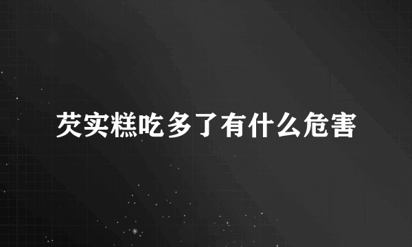 芡实糕吃多了有什么危害