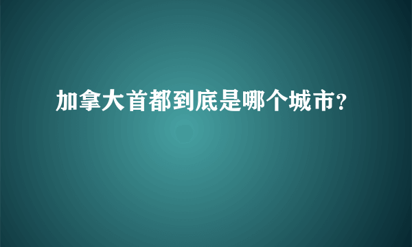 加拿大首都到底是哪个城市？