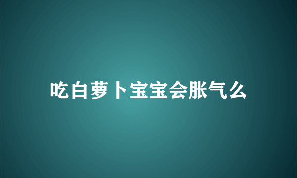 吃白萝卜宝宝会胀气么