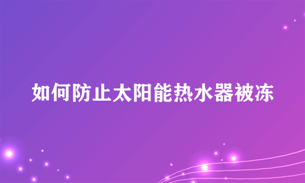 如何防止太阳能热水器被冻