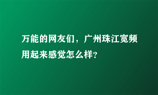 万能的网友们，广州珠江宽频用起来感觉怎么样？