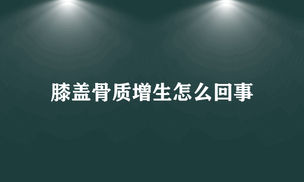 膝盖骨质增生怎么回事