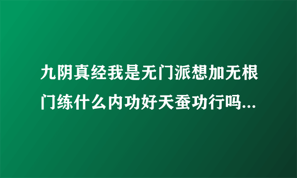 九阴真经我是无门派想加无根门练什么内功好天蚕功行吗如果不行那练什么