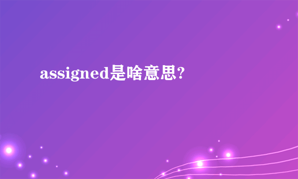 assigned是啥意思?