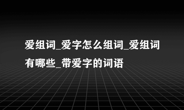 爱组词_爱字怎么组词_爱组词有哪些_带爱字的词语