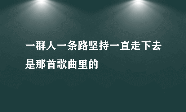 一群人一条路坚持一直走下去是那首歌曲里的