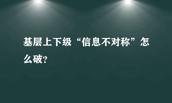 基层上下级“信息不对称”怎么破？