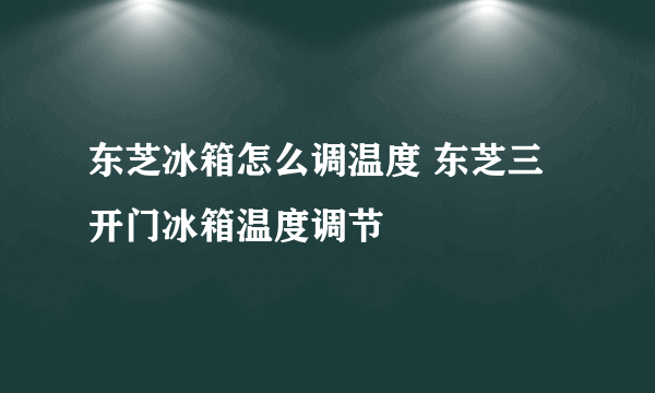 东芝冰箱怎么调温度 东芝三开门冰箱温度调节