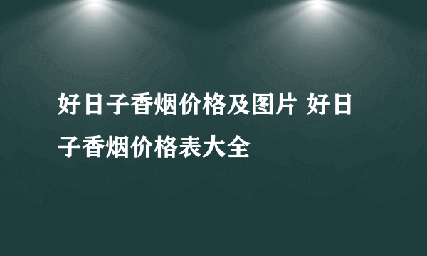 好日子香烟价格及图片 好日子香烟价格表大全