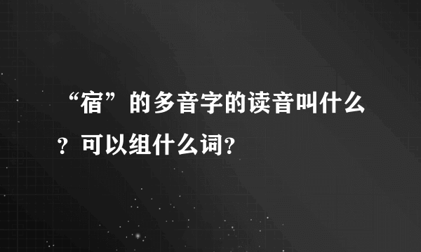 “宿”的多音字的读音叫什么？可以组什么词？