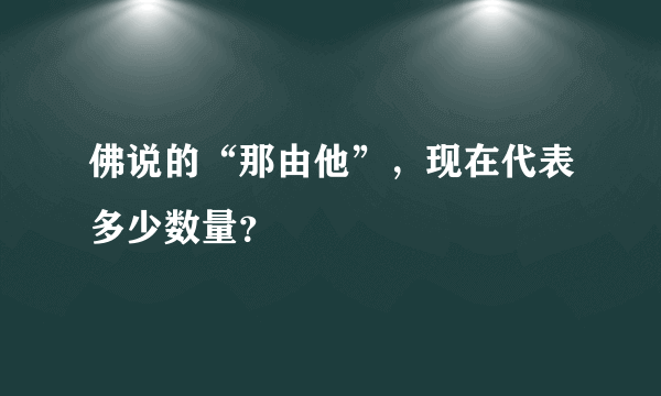 佛说的“那由他”，现在代表多少数量？