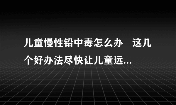 儿童慢性铅中毒怎么办   这几个好办法尽快让儿童远离铅中毒