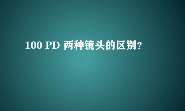 100 PD 两种镜头的区别？