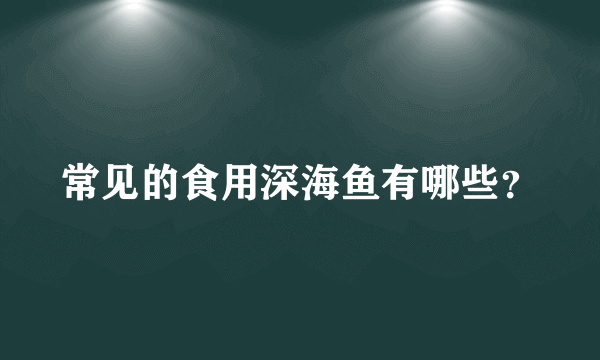 常见的食用深海鱼有哪些？