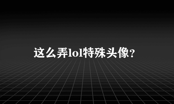 这么弄lol特殊头像？