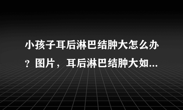 小孩子耳后淋巴结肿大怎么办？图片，耳后淋巴结肿大如何根治好