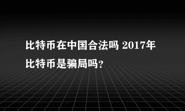 比特币在中国合法吗 2017年比特币是骗局吗？