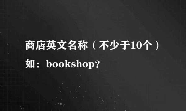 商店英文名称（不少于10个）如：bookshop？