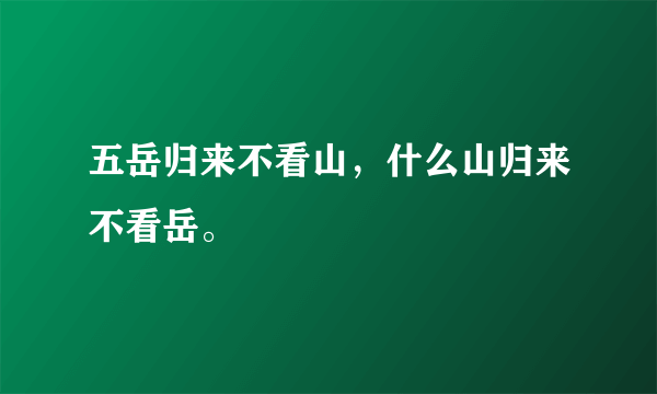 五岳归来不看山，什么山归来不看岳。