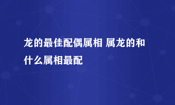 龙的最佳配偶属相 属龙的和什么属相最配