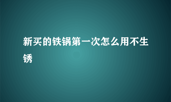 新买的铁锅第一次怎么用不生锈