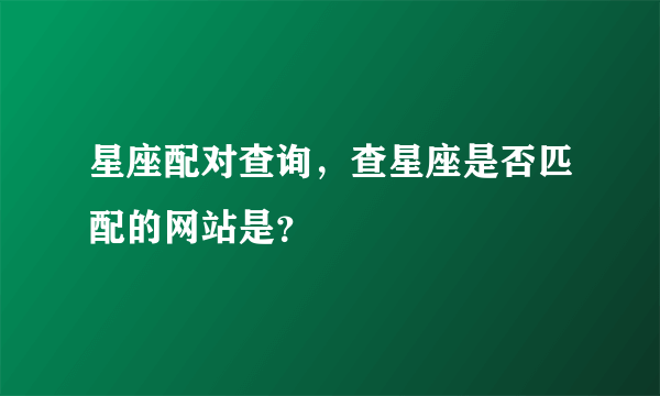 星座配对查询，查星座是否匹配的网站是？