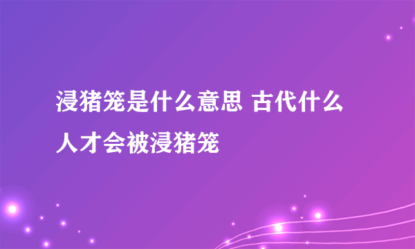 浸猪笼是什么意思 古代什么人才会被浸猪笼