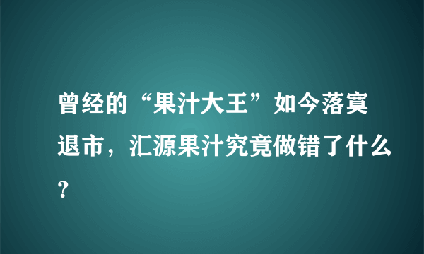 曾经的“果汁大王”如今落寞退市，汇源果汁究竟做错了什么？