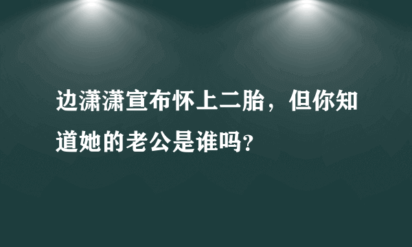 边潇潇宣布怀上二胎，但你知道她的老公是谁吗？