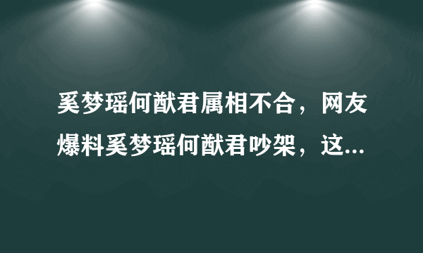 奚梦瑶何猷君属相不合，网友爆料奚梦瑶何猷君吵架，这会影响他们的夫妻关系