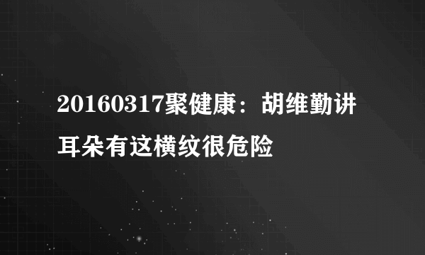 20160317聚健康：胡维勤讲耳朵有这横纹很危险