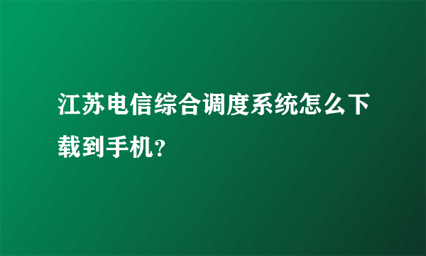 江苏电信综合调度系统怎么下载到手机？