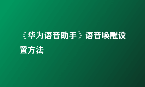 《华为语音助手》语音唤醒设置方法