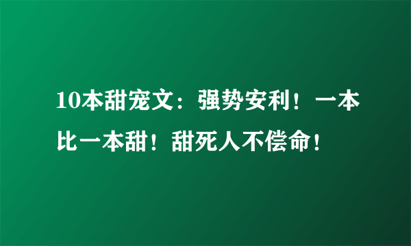 10本甜宠文：强势安利！一本比一本甜！甜死人不偿命！